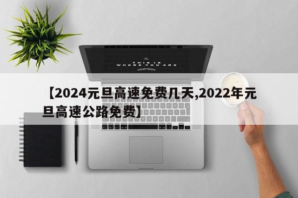 【2024元旦高速免费几天,2022年元旦高速公路免费】
