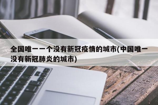 全国唯一一个没有新冠疫情的城市(中国唯一没有新冠肺炎的城市)