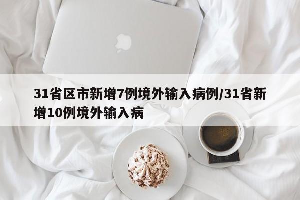 31省区市新增7例境外输入病例/31省新增10例境外输入病