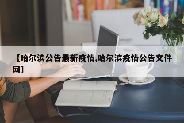 【哈尔滨公告最新疫情,哈尔滨疫情公告文件网】