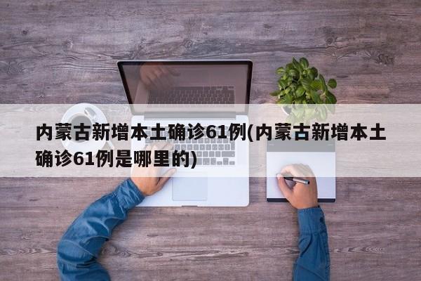 内蒙古新增本土确诊61例(内蒙古新增本土确诊61例是哪里的)