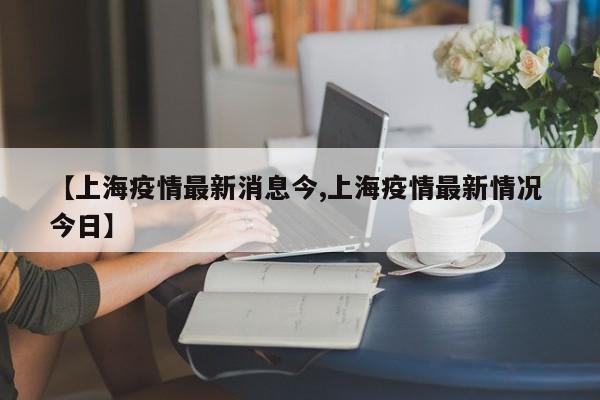 【上海疫情最新消息今,上海疫情最新情况 今日】