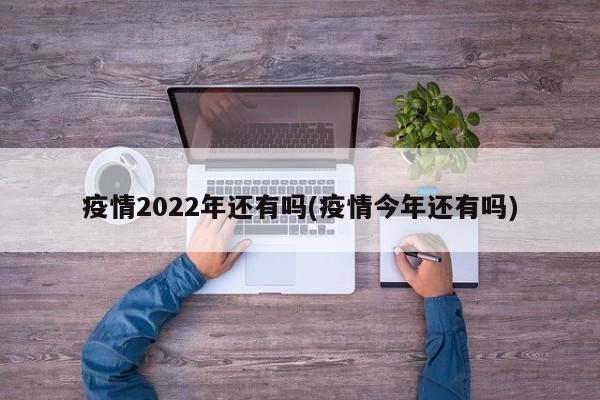 疫情2022年还有吗(疫情今年还有吗)