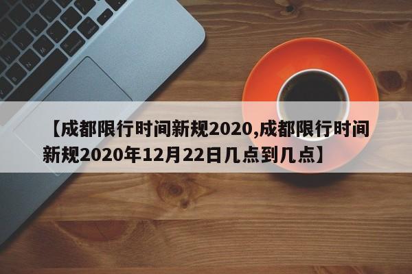 【成都限行时间新规2020,成都限行时间新规2020年12月22日几点到几点】