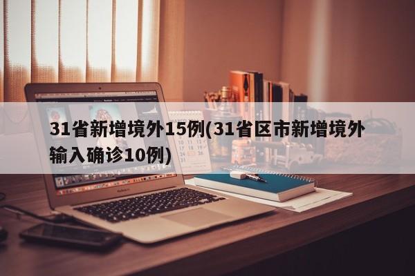 31省新增境外15例(31省区市新增境外输入确诊10例)