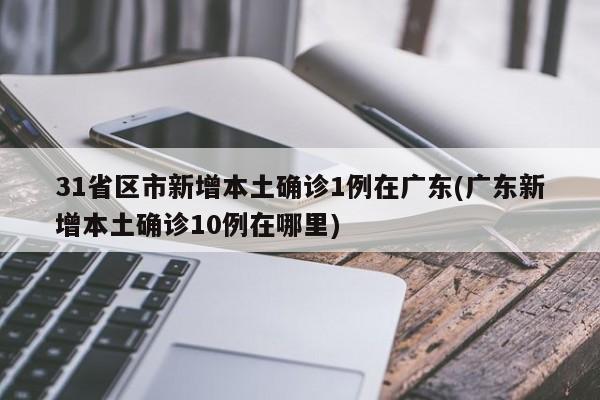 31省区市新增本土确诊1例在广东(广东新增本土确诊10例在哪里)