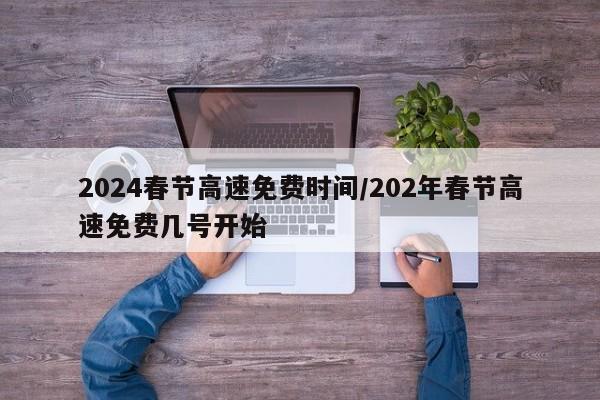2024春节高速免费时间/202年春节高速免费几号开始