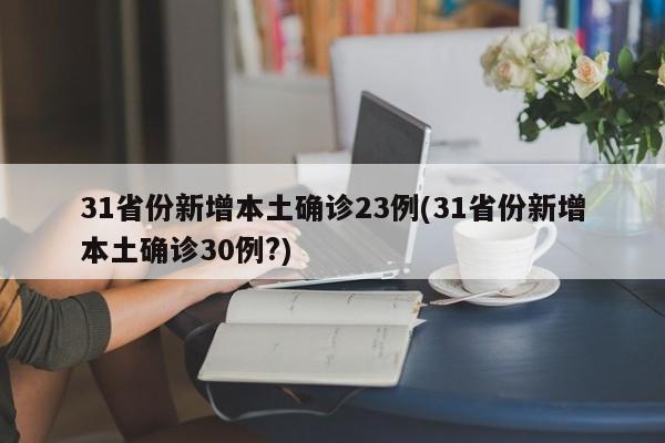 31省份新增本土确诊23例(31省份新增本土确诊30例?)