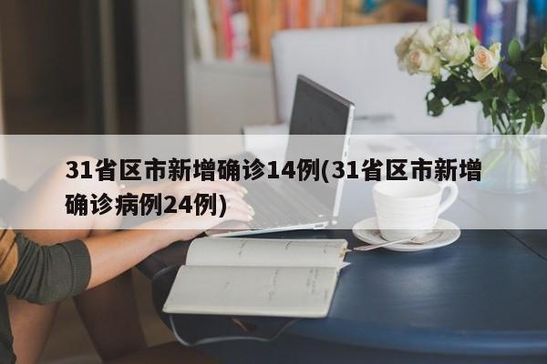 31省区市新增确诊14例(31省区市新增确诊病例24例)