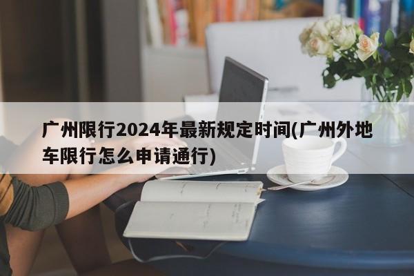 广州限行2024年最新规定时间(广州外地车限行怎么申请通行)