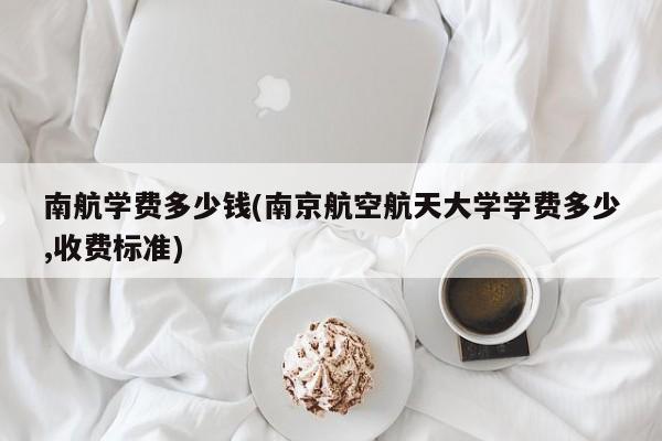 南航学费多少钱(南京航空航天大学学费多少,收费标准)