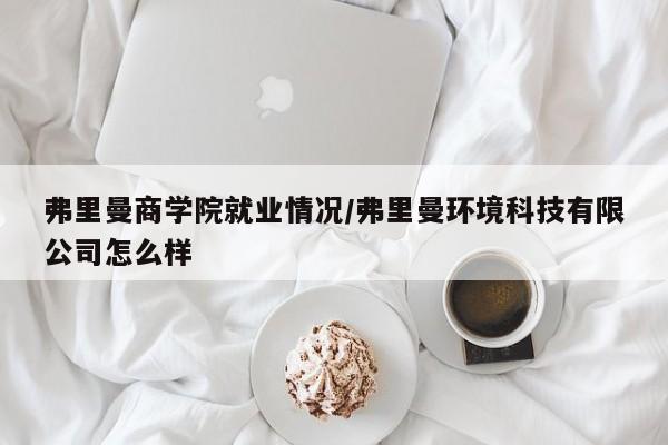弗里曼商学院就业情况/弗里曼环境科技有限公司怎么样