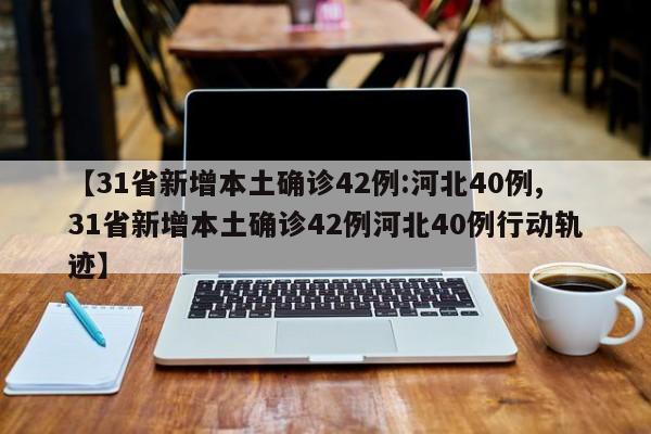 【31省新增本土确诊42例:河北40例,31省新增本土确诊42例河北40例行动轨迹】